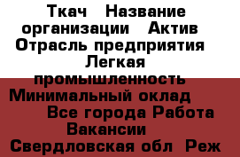 Ткач › Название организации ­ Актив › Отрасль предприятия ­ Легкая промышленность › Минимальный оклад ­ 35 000 - Все города Работа » Вакансии   . Свердловская обл.,Реж г.